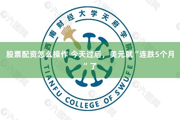 股票配资怎么操作 今天过后，美元就“连跌5个月”了