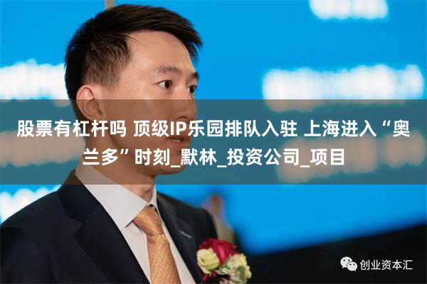 股票有杠杆吗 顶级IP乐园排队入驻 上海进入“奥兰多”时刻_默林_投资公司_项目