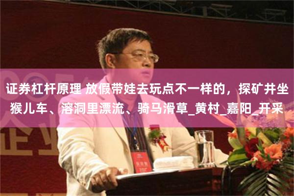 证券杠杆原理 放假带娃去玩点不一样的，探矿井坐猴儿车、溶洞里漂流、骑马滑草_黄村_嘉阳_开采