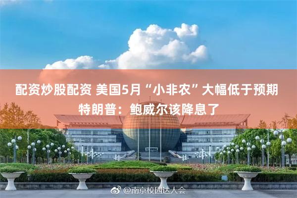 配资炒股配资 美国5月“小非农”大幅低于预期 特朗普：鲍威尔该降息了