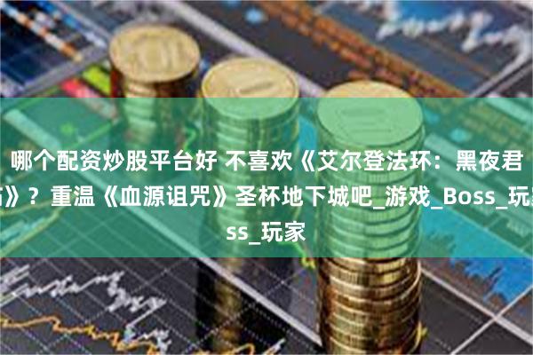 哪个配资炒股平台好 不喜欢《艾尔登法环：黑夜君临》？重温《血源诅咒》圣杯地下城吧_游戏_Boss_玩家