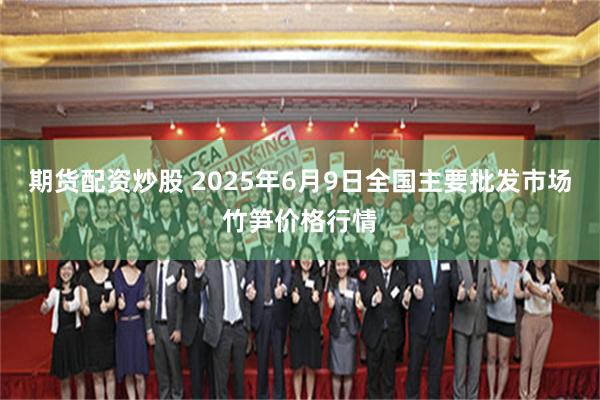 期货配资炒股 2025年6月9日全国主要批发市场竹笋价格行情