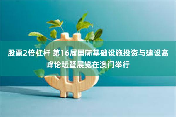 股票2倍杠杆 第16届国际基础设施投资与建设高峰论坛暨展览在澳门举行