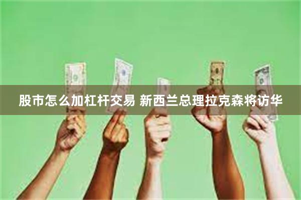 股市怎么加杠杆交易 新西兰总理拉克森将访华