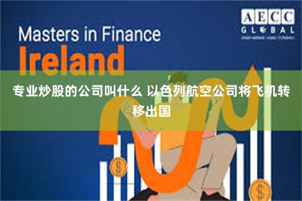 专业炒股的公司叫什么 以色列航空公司将飞机转移出国