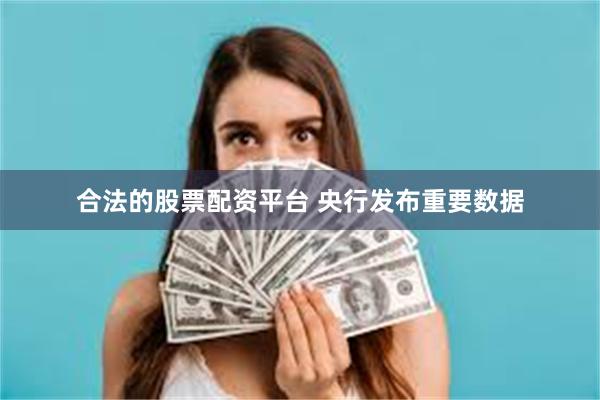 合法的股票配资平台 央行发布重要数据