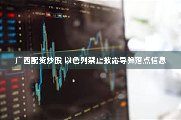 广西配资炒股 以色列禁止披露导弹落点信息