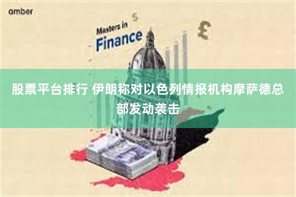 股票平台排行 伊朗称对以色列情报机构摩萨德总部发动袭击