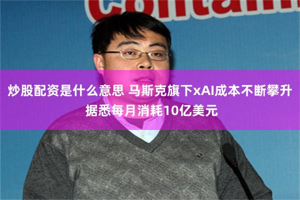炒股配资是什么意思 马斯克旗下xAI成本不断攀升 据悉每月消耗10亿美元