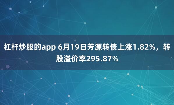 杠杆炒股的app 6月19日芳源转债上涨1.82%，转股溢价率295.87%