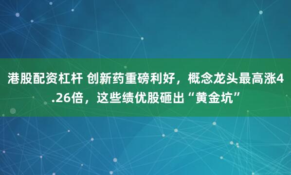 港股配资杠杆 创新药重磅利好，概念龙头最高涨4.26倍，这些绩优股砸出“黄金坑”