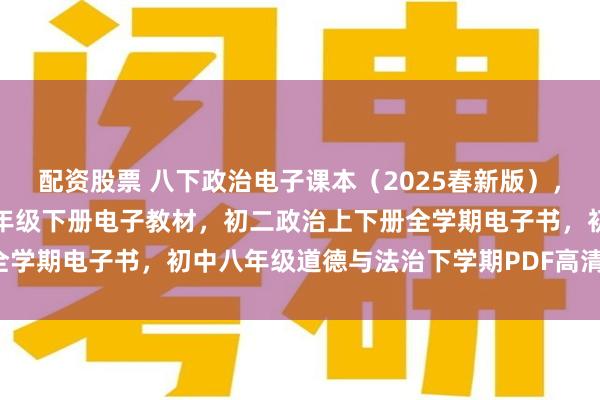 配资股票 八下政治电子课本（2025春新版），人教版初中道德与法治八年级下册电子教材，初二政治上下册全学期电子书，初中八年级道德与法治下学期PDF高清电子课本！