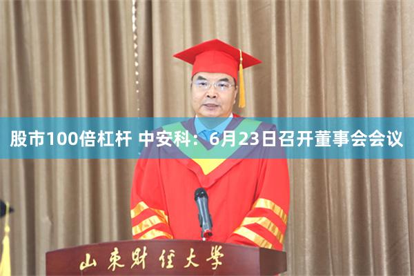 股市100倍杠杆 中安科：6月23日召开董事会会议