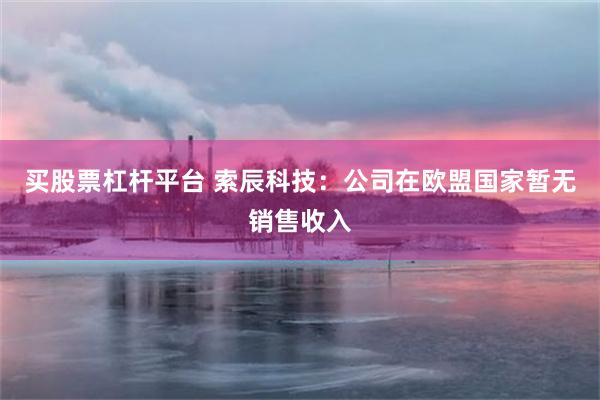 买股票杠杆平台 索辰科技：公司在欧盟国家暂无销售收入