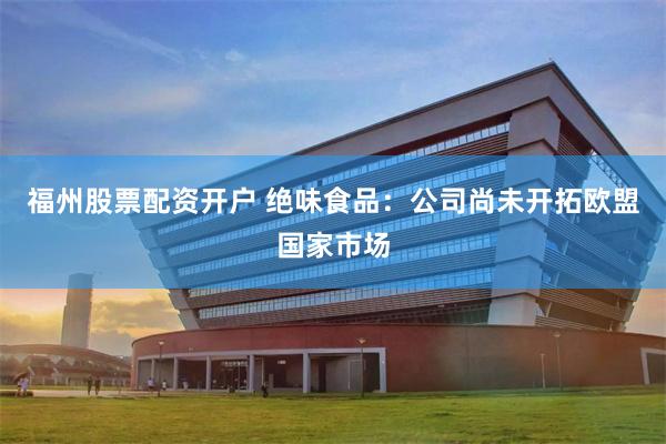 福州股票配资开户 绝味食品：公司尚未开拓欧盟国家市场