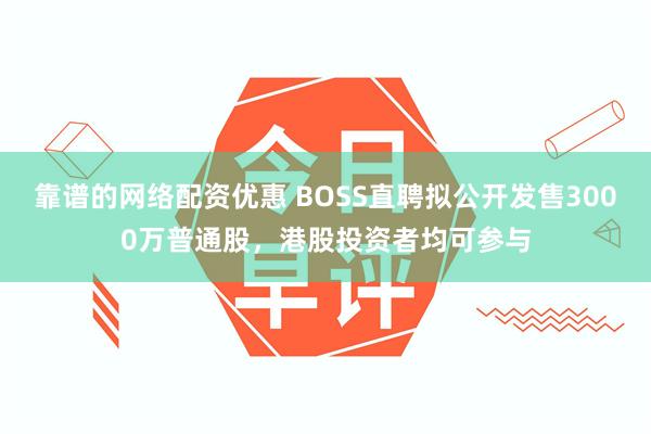 靠谱的网络配资优惠 BOSS直聘拟公开发售3000万普通股，港股投资者均可参与