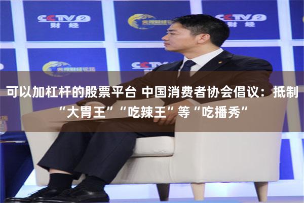 可以加杠杆的股票平台 中国消费者协会倡议：抵制“大胃王”“吃辣王”等“吃播秀”