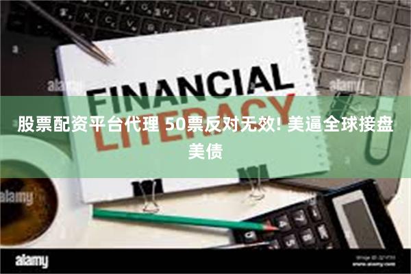 股票配资平台代理 50票反对无效! 美逼全球接盘美债